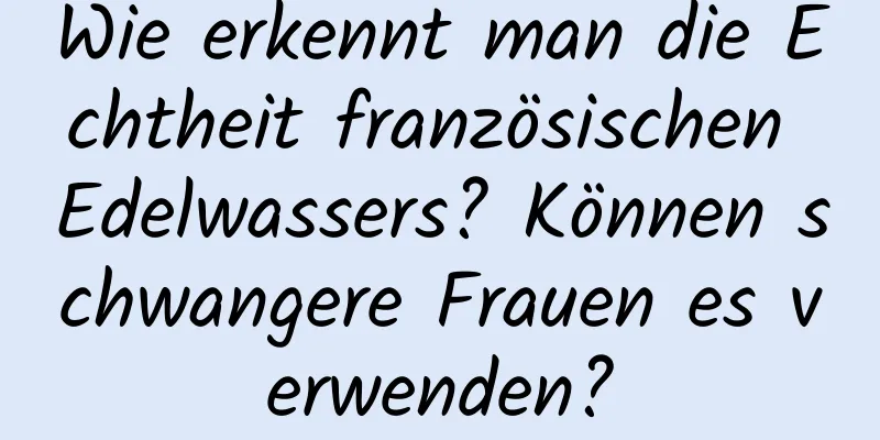 Wie erkennt man die Echtheit französischen Edelwassers? Können schwangere Frauen es verwenden?