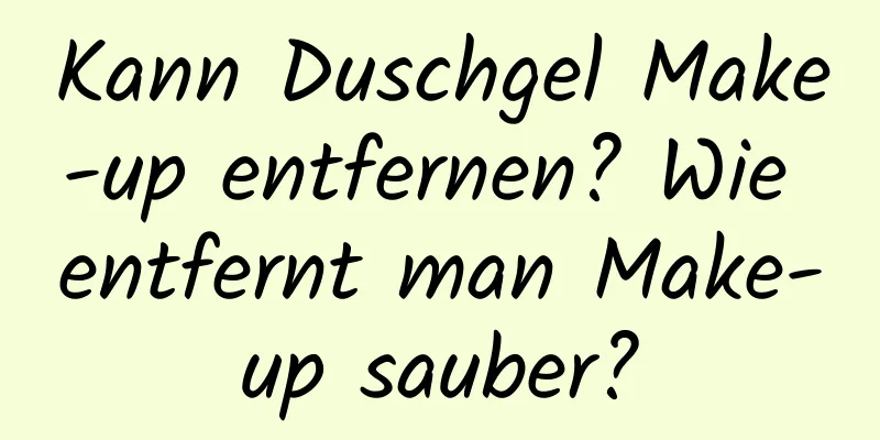 Kann Duschgel Make-up entfernen? Wie entfernt man Make-up sauber?