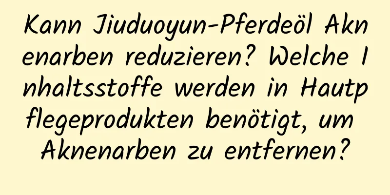 Kann Jiuduoyun-Pferdeöl Aknenarben reduzieren? Welche Inhaltsstoffe werden in Hautpflegeprodukten benötigt, um Aknenarben zu entfernen?