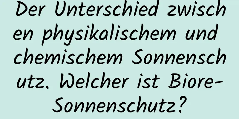 Der Unterschied zwischen physikalischem und chemischem Sonnenschutz. Welcher ist Biore-Sonnenschutz?