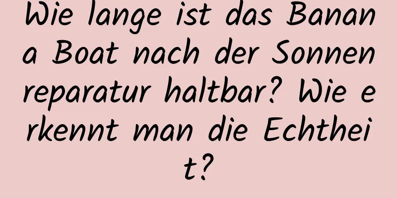 Wie lange ist das Banana Boat nach der Sonnenreparatur haltbar? Wie erkennt man die Echtheit?