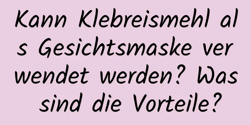 Kann Klebreismehl als Gesichtsmaske verwendet werden? Was sind die Vorteile?