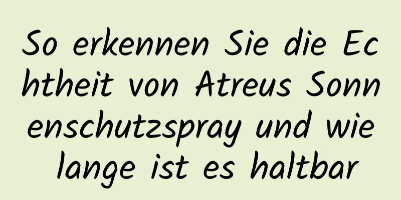 So erkennen Sie die Echtheit von Atreus Sonnenschutzspray und wie lange ist es haltbar