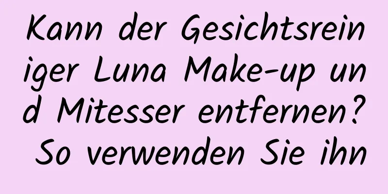Kann der Gesichtsreiniger Luna Make-up und Mitesser entfernen? So verwenden Sie ihn