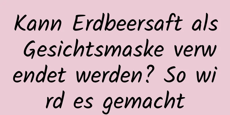 Kann Erdbeersaft als Gesichtsmaske verwendet werden? So wird es gemacht