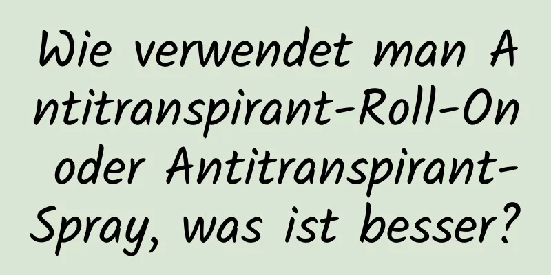 Wie verwendet man Antitranspirant-Roll-On oder Antitranspirant-Spray, was ist besser?