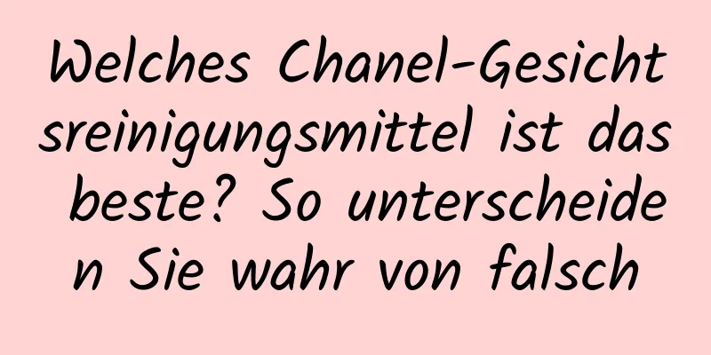 Welches Chanel-Gesichtsreinigungsmittel ist das beste? So unterscheiden Sie wahr von falsch
