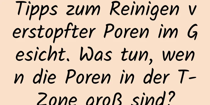 Tipps zum Reinigen verstopfter Poren im Gesicht. Was tun, wenn die Poren in der T-Zone groß sind?