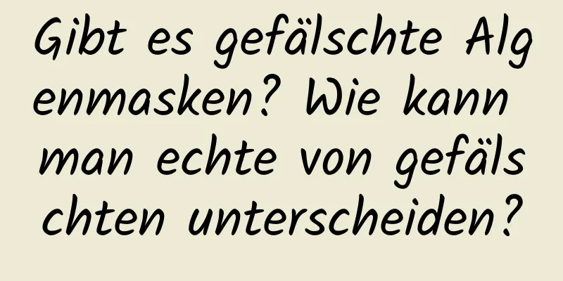 Gibt es gefälschte Algenmasken? Wie kann man echte von gefälschten unterscheiden?
