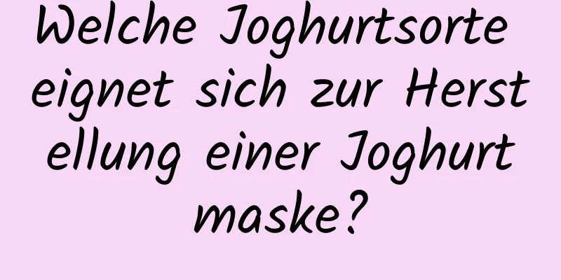 Welche Joghurtsorte eignet sich zur Herstellung einer Joghurtmaske?