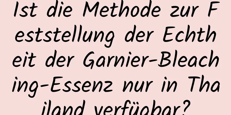 Ist die Methode zur Feststellung der Echtheit der Garnier-Bleaching-Essenz nur in Thailand verfügbar?