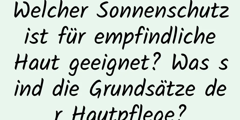 Welcher Sonnenschutz ist für empfindliche Haut geeignet? Was sind die Grundsätze der Hautpflege?