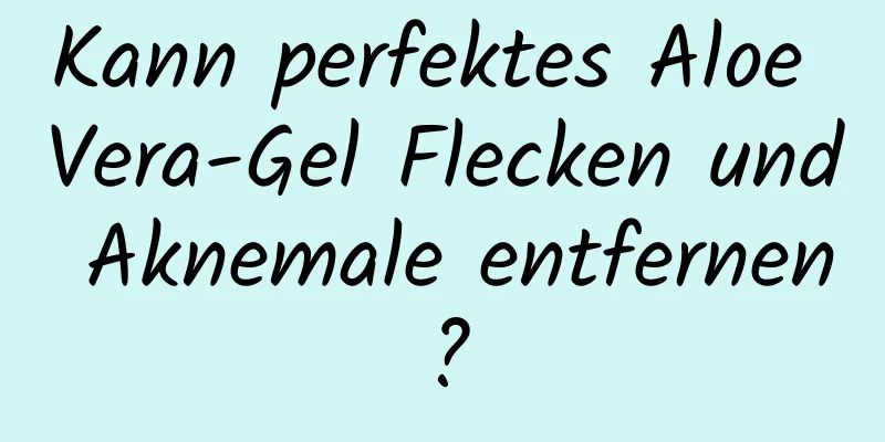 Kann perfektes Aloe Vera-Gel Flecken und Aknemale entfernen?