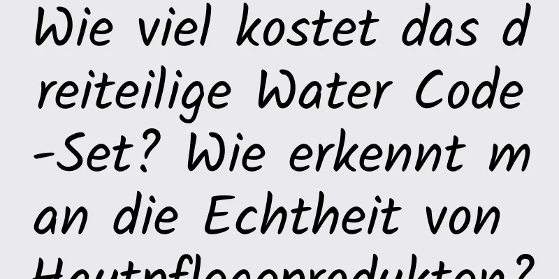 Wie viel kostet das dreiteilige Water Code-Set? Wie erkennt man die Echtheit von Hautpflegeprodukten?