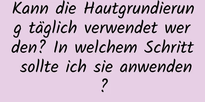 Kann die Hautgrundierung täglich verwendet werden? In welchem ​​Schritt sollte ich sie anwenden?