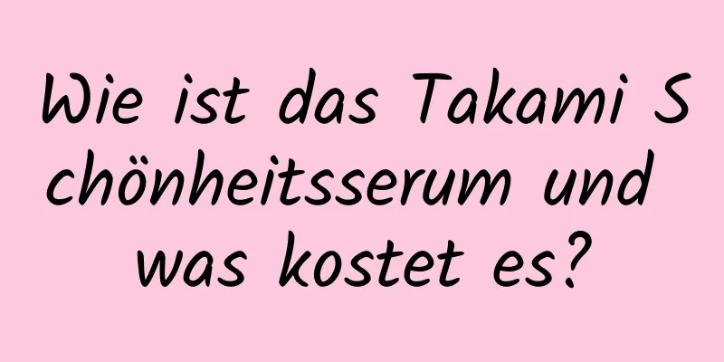 Wie ist das Takami Schönheitsserum und was kostet es?