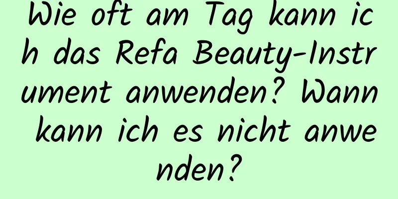Wie oft am Tag kann ich das Refa Beauty-Instrument anwenden? Wann kann ich es nicht anwenden?