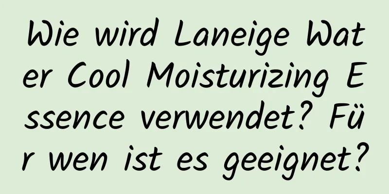 Wie wird Laneige Water Cool Moisturizing Essence verwendet? Für wen ist es geeignet?