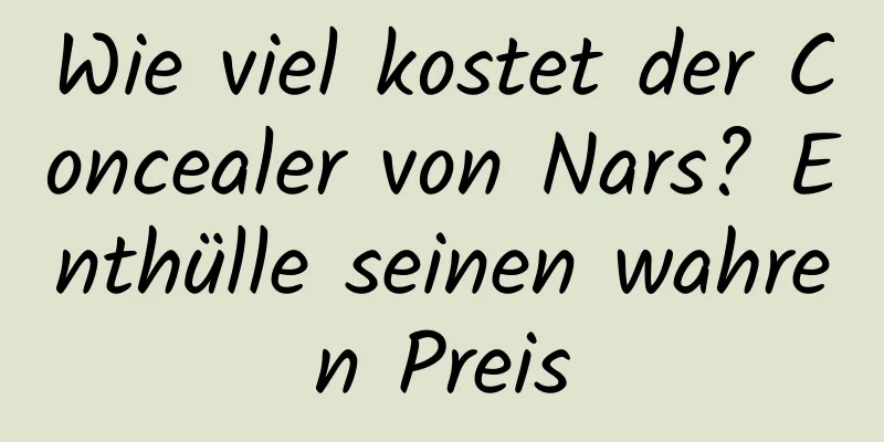 Wie viel kostet der Concealer von Nars? Enthülle seinen wahren Preis