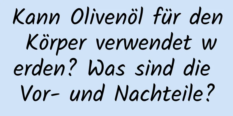 Kann Olivenöl für den Körper verwendet werden? Was sind die Vor- und Nachteile?