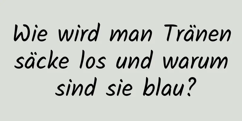 Wie wird man Tränensäcke los und warum sind sie blau?