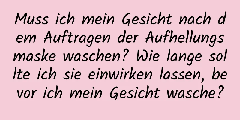 Muss ich mein Gesicht nach dem Auftragen der Aufhellungsmaske waschen? Wie lange sollte ich sie einwirken lassen, bevor ich mein Gesicht wasche?