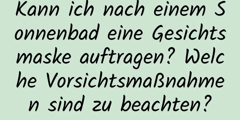 Kann ich nach einem Sonnenbad eine Gesichtsmaske auftragen? Welche Vorsichtsmaßnahmen sind zu beachten?
