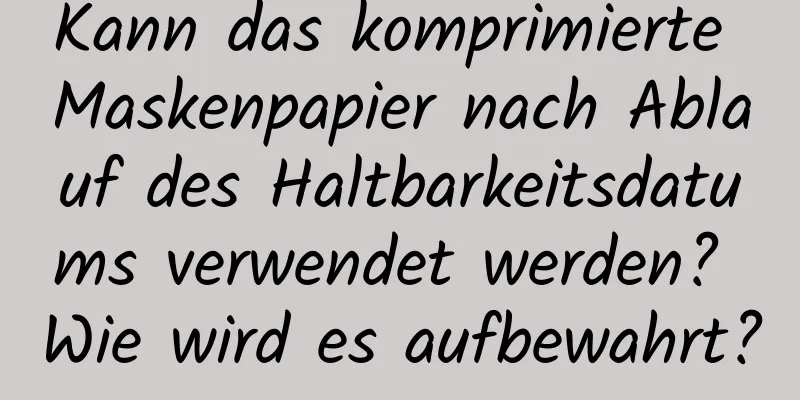 Kann das komprimierte Maskenpapier nach Ablauf des Haltbarkeitsdatums verwendet werden? Wie wird es aufbewahrt?
