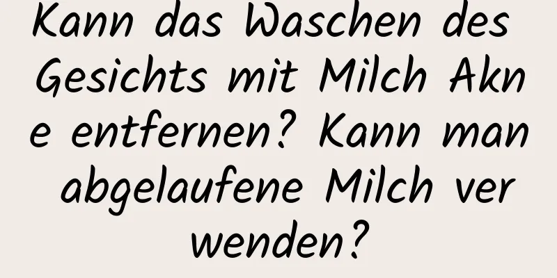 Kann das Waschen des Gesichts mit Milch Akne entfernen? Kann man abgelaufene Milch verwenden?