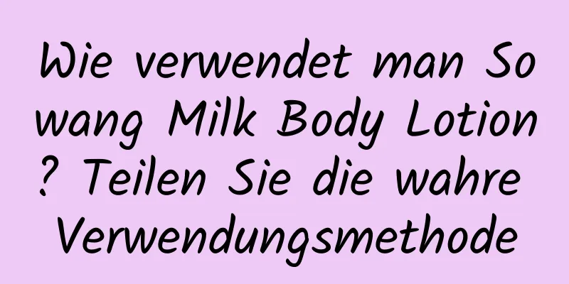 Wie verwendet man Sowang Milk Body Lotion? Teilen Sie die wahre Verwendungsmethode