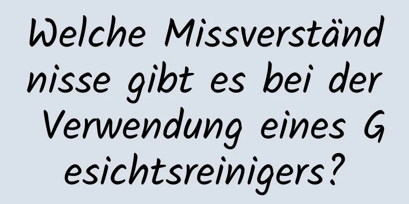 Welche Missverständnisse gibt es bei der Verwendung eines Gesichtsreinigers?