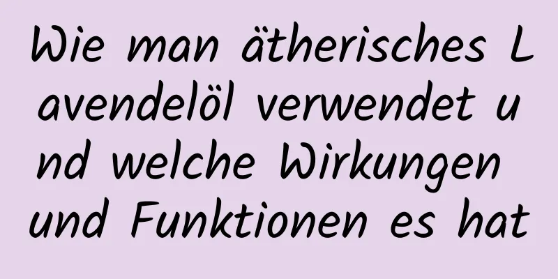 Wie man ätherisches Lavendelöl verwendet und welche Wirkungen und Funktionen es hat