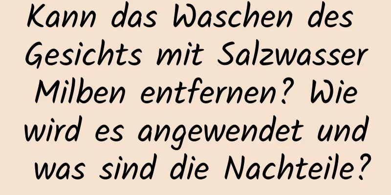 Kann das Waschen des Gesichts mit Salzwasser Milben entfernen? Wie wird es angewendet und was sind die Nachteile?