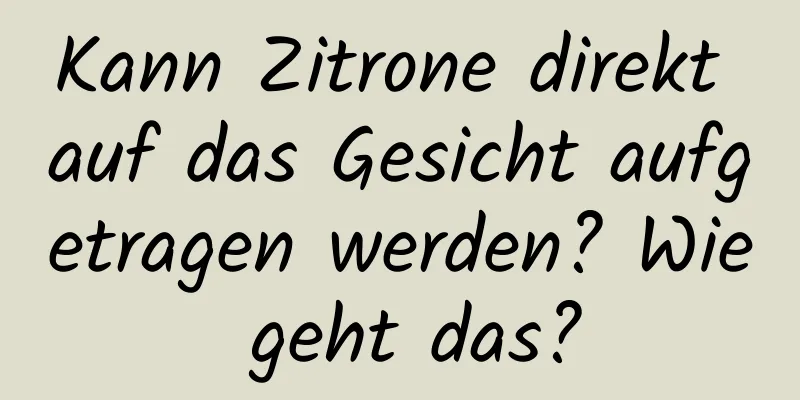 Kann Zitrone direkt auf das Gesicht aufgetragen werden? Wie geht das?