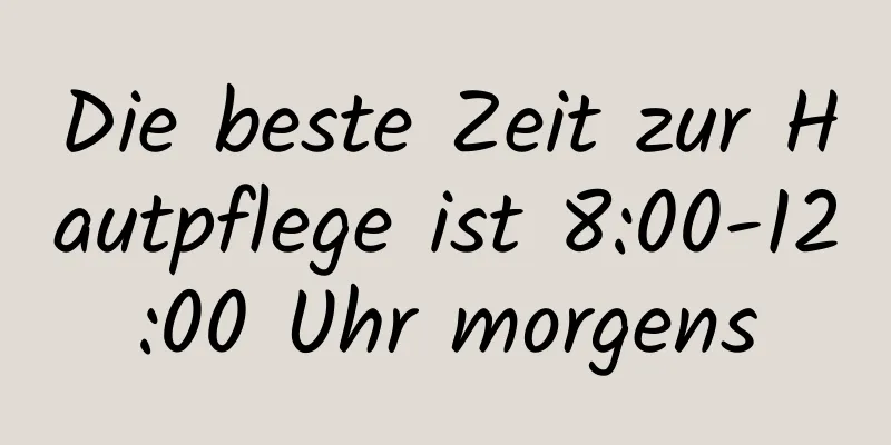 Die beste Zeit zur Hautpflege ist 8:00-12:00 Uhr morgens