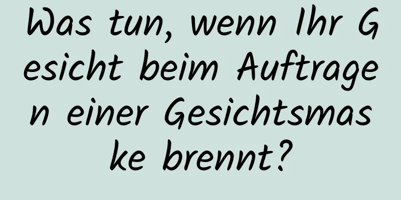 Was tun, wenn Ihr Gesicht beim Auftragen einer Gesichtsmaske brennt?