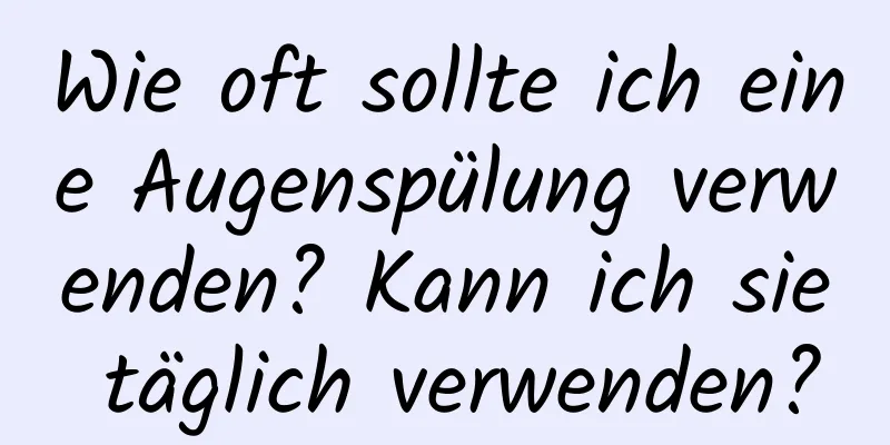 Wie oft sollte ich eine Augenspülung verwenden? Kann ich sie täglich verwenden?