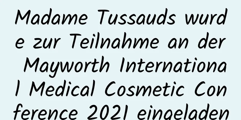 Madame Tussauds wurde zur Teilnahme an der Mayworth International Medical Cosmetic Conference 2021 eingeladen