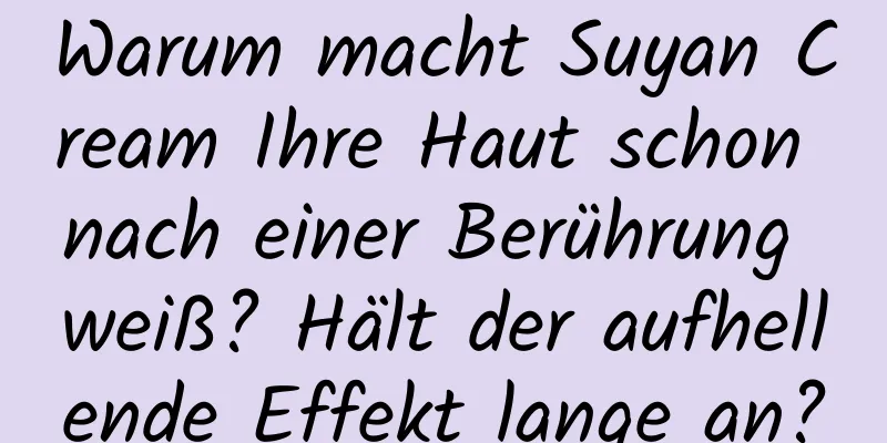 Warum macht Suyan Cream Ihre Haut schon nach einer Berührung weiß? Hält der aufhellende Effekt lange an?
