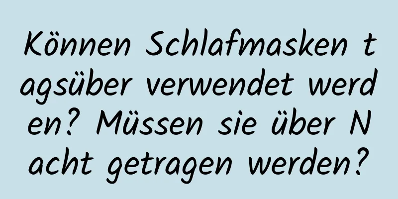 Können Schlafmasken tagsüber verwendet werden? Müssen sie über Nacht getragen werden?