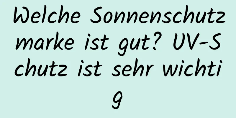 Welche Sonnenschutzmarke ist gut? UV-Schutz ist sehr wichtig
