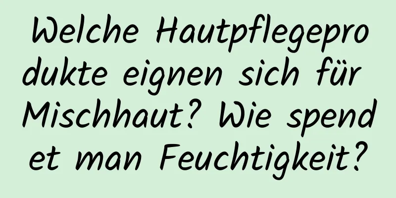 Welche Hautpflegeprodukte eignen sich für Mischhaut? Wie spendet man Feuchtigkeit?