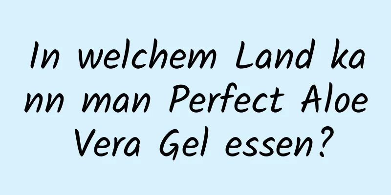 In welchem ​​Land kann man Perfect Aloe Vera Gel essen?