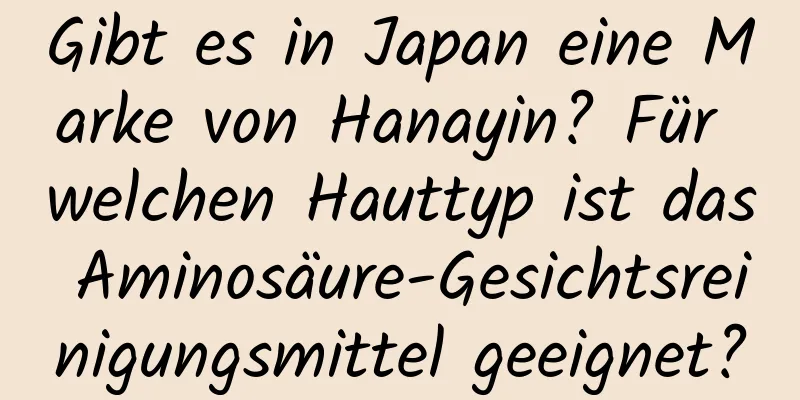 Gibt es in Japan eine Marke von Hanayin? Für welchen Hauttyp ist das Aminosäure-Gesichtsreinigungsmittel geeignet?