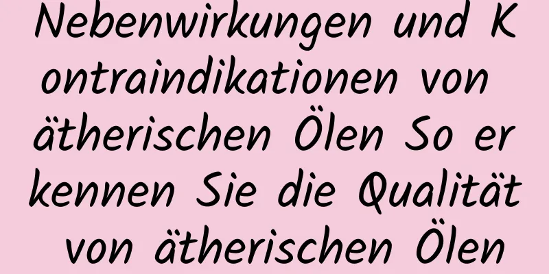 Nebenwirkungen und Kontraindikationen von ätherischen Ölen So erkennen Sie die Qualität von ätherischen Ölen