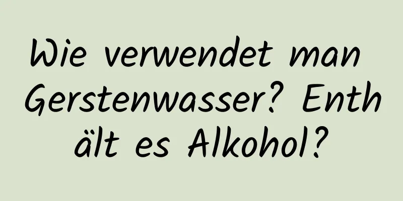 Wie verwendet man Gerstenwasser? Enthält es Alkohol?