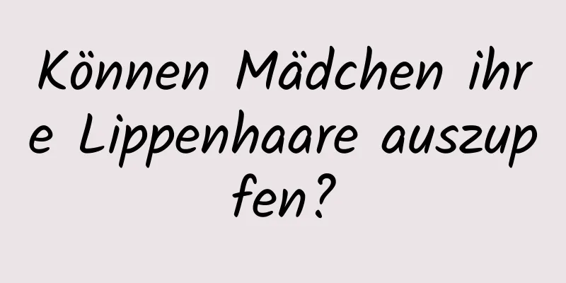Können Mädchen ihre Lippenhaare auszupfen?