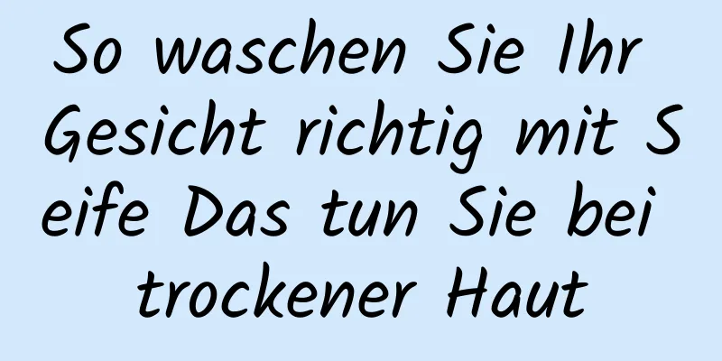 So waschen Sie Ihr Gesicht richtig mit Seife Das tun Sie bei trockener Haut