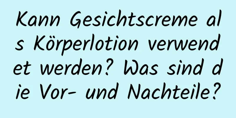 Kann Gesichtscreme als Körperlotion verwendet werden? Was sind die Vor- und Nachteile?