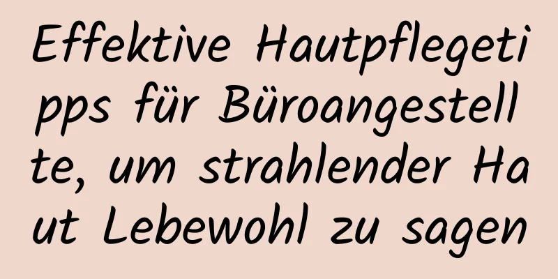 Effektive Hautpflegetipps für Büroangestellte, um strahlender Haut Lebewohl zu sagen